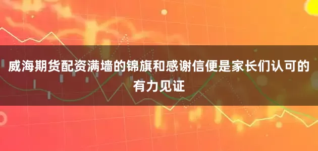 威海期货配资满墙的锦旗和感谢信便是家长们认可的有力见证
