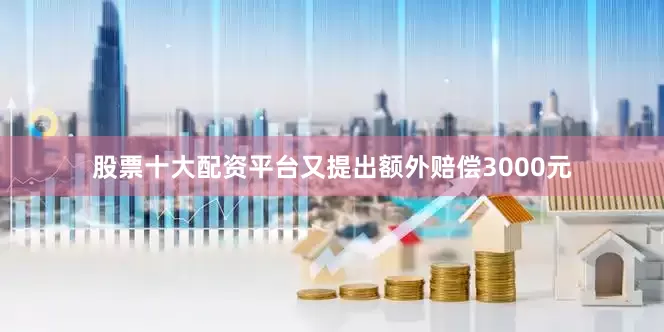 股票十大配资平台又提出额外赔偿3000元