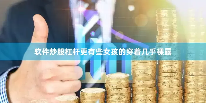 软件炒股杠杆更有些女孩的穿着几乎裸露