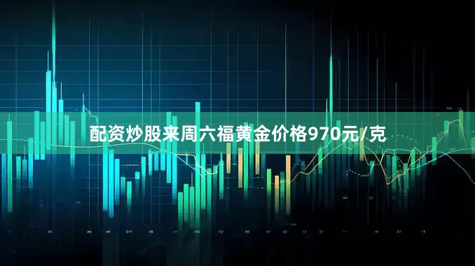 配资炒股来周六福黄金价格970元/克