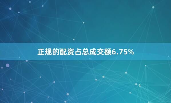 正规的配资占总成交额6.75%