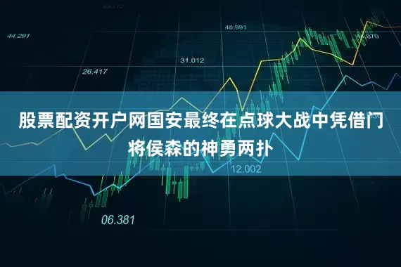 股票配资开户网国安最终在点球大战中凭借门将侯森的神勇两扑