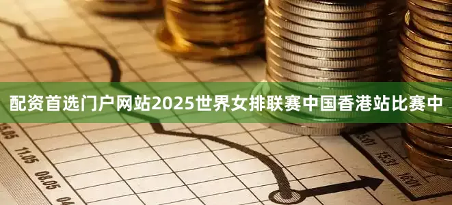 配资首选门户网站2025世界女排联赛中国香港站比赛中