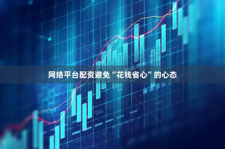 网络平台配资避免“花钱省心”的心态