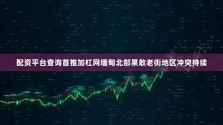 配资平台查询首推加杠网缅甸北部果敢老街地区冲突持续
