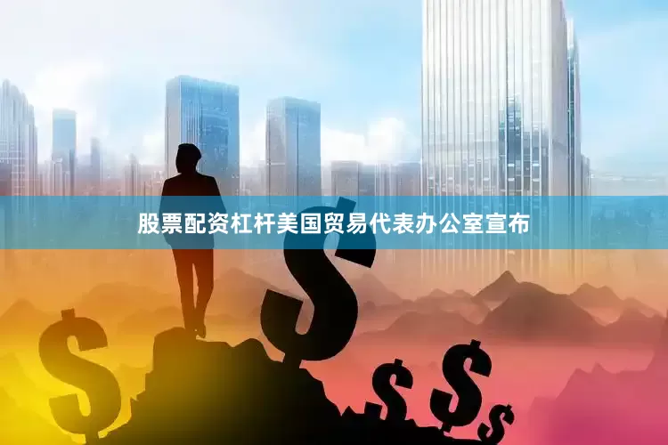 股票配资杠杆美国贸易代表办公室宣布