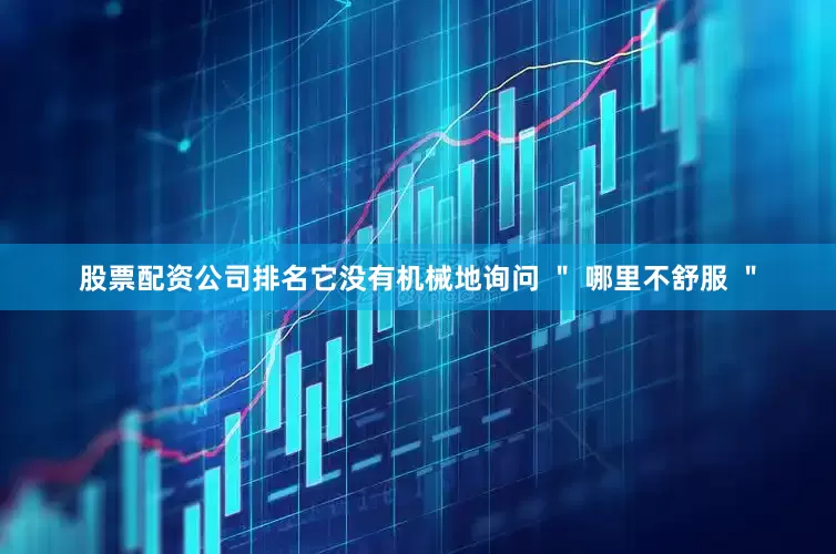 股票配资公司排名它没有机械地询问 ＂ 哪里不舒服 ＂