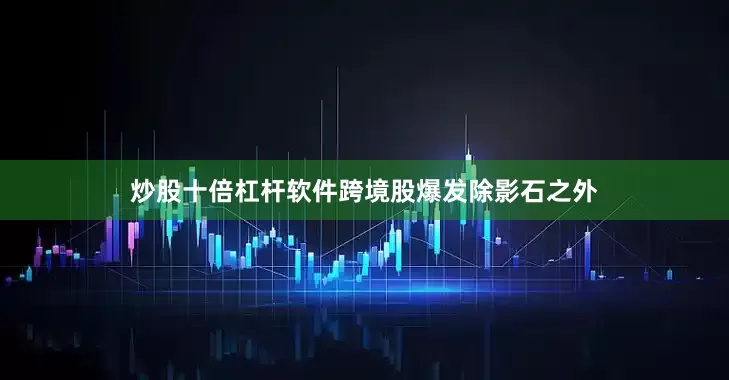 炒股十倍杠杆软件跨境股爆发除影石之外