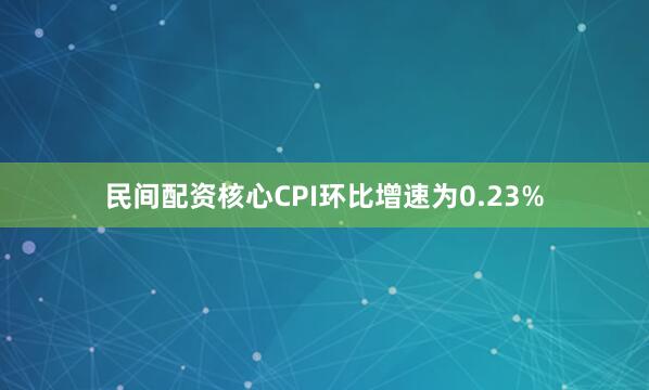 民间配资核心CPI环比增速为0.23%
