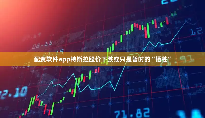 配资软件app特斯拉股价下跌或只是暂时的“牺牲”
