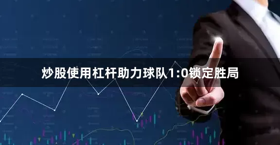 炒股使用杠杆助力球队1:0锁定胜局