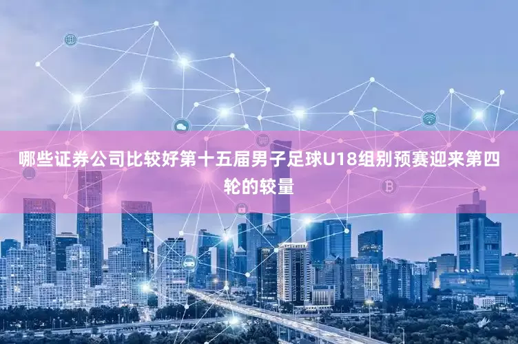 哪些证券公司比较好第十五届男子足球U18组别预赛迎来第四轮的较量