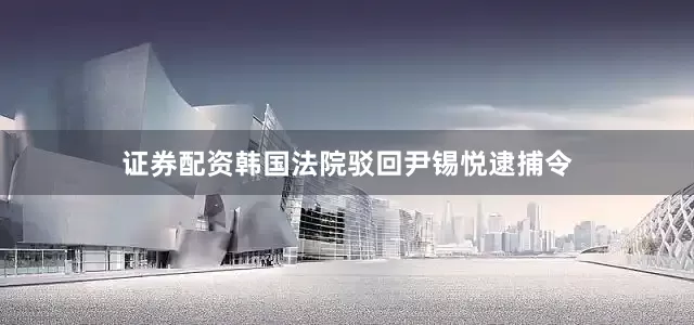 证券配资韩国法院驳回尹锡悦逮捕令