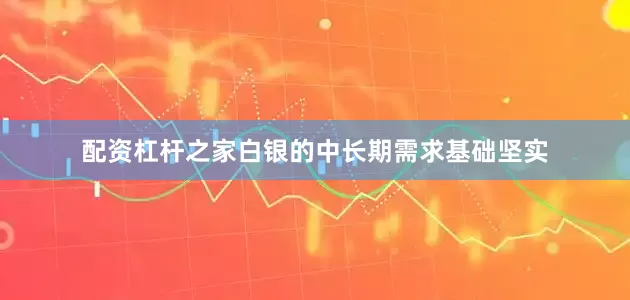 配资杠杆之家白银的中长期需求基础坚实