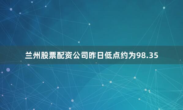 兰州股票配资公司昨日低点约为98.35
