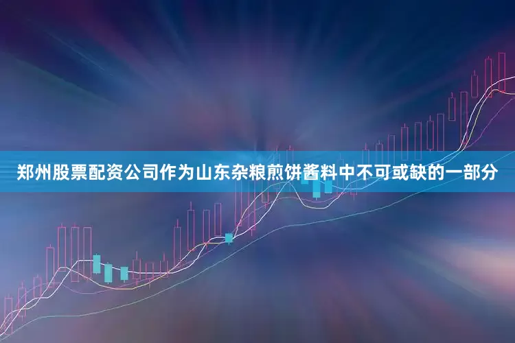 郑州股票配资公司作为山东杂粮煎饼酱料中不可或缺的一部分