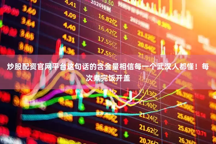 炒股配资官网平台这句话的含金量相信每一个武汉人都懂！每次煮完饭开盖