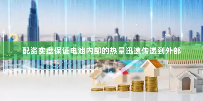 配资实盘保证电池内部的热量迅速传递到外部