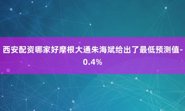 西安配资哪家好摩根大通朱海斌给出了最低预测值-0.4%