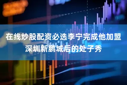 在线炒股配资必选李宁完成他加盟深圳新鹏城后的处子秀