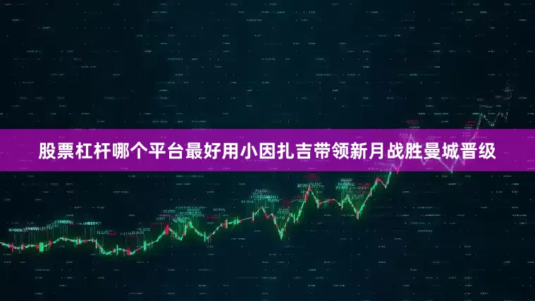 股票杠杆哪个平台最好用小因扎吉带领新月战胜曼城晋级