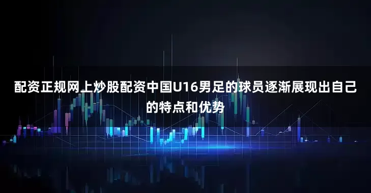 配资正规网上炒股配资中国U16男足的球员逐渐展现出自己的特点和优势