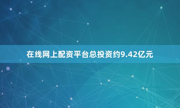 在线网上配资平台总投资约9.42亿元