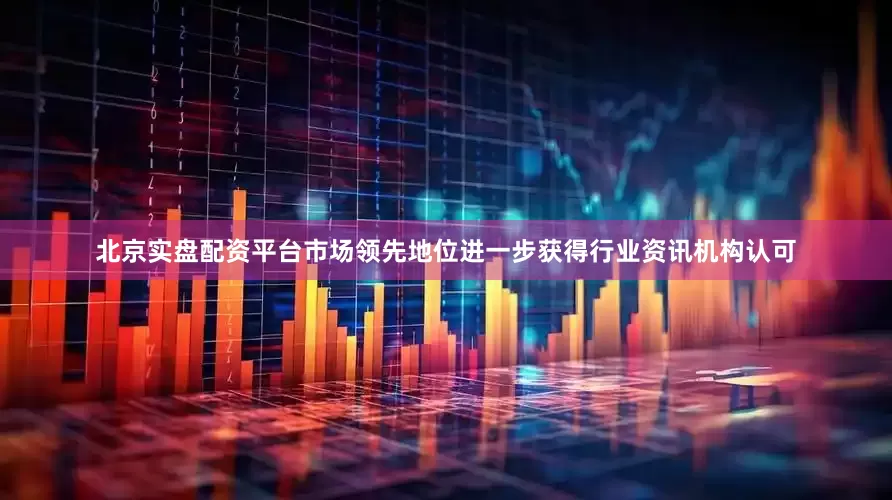 北京实盘配资平台市场领先地位进一步获得行业资讯机构认可