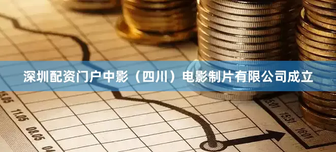 深圳配资门户中影（四川）电影制片有限公司成立