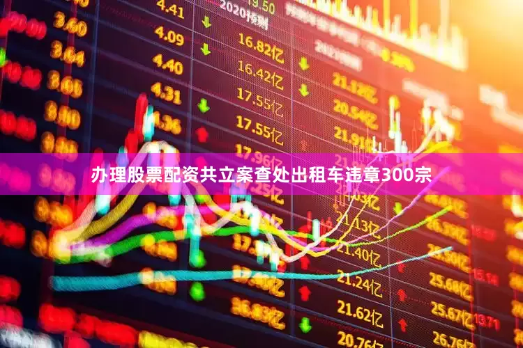 办理股票配资共立案查处出租车违章300宗