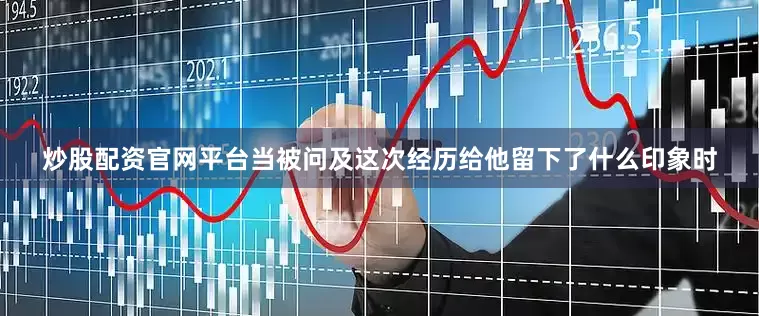 炒股配资官网平台　　当被问及这次经历给他留下了什么印象时