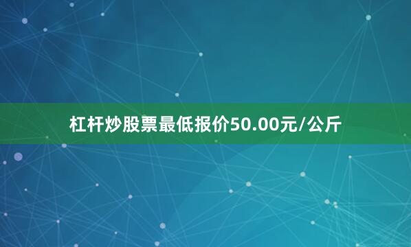 杠杆炒股票最低报价50.00元/公斤