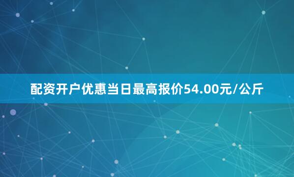 配资开户优惠当日最高报价54.00元/公斤
