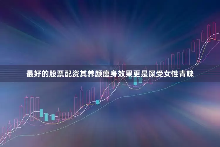 最好的股票配资其养颜瘦身效果更是深受女性青睐