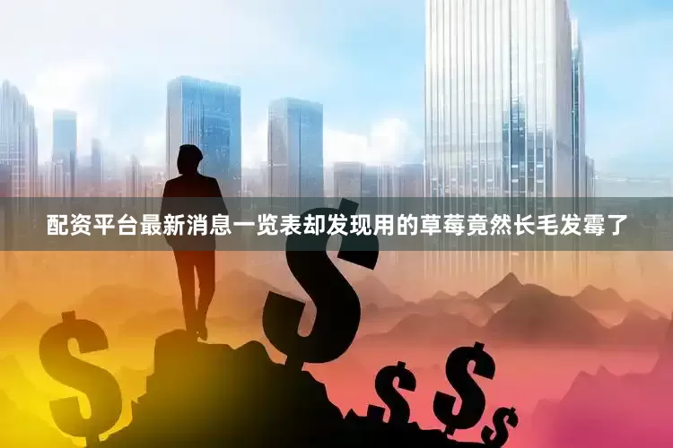 配资平台最新消息一览表却发现用的草莓竟然长毛发霉了