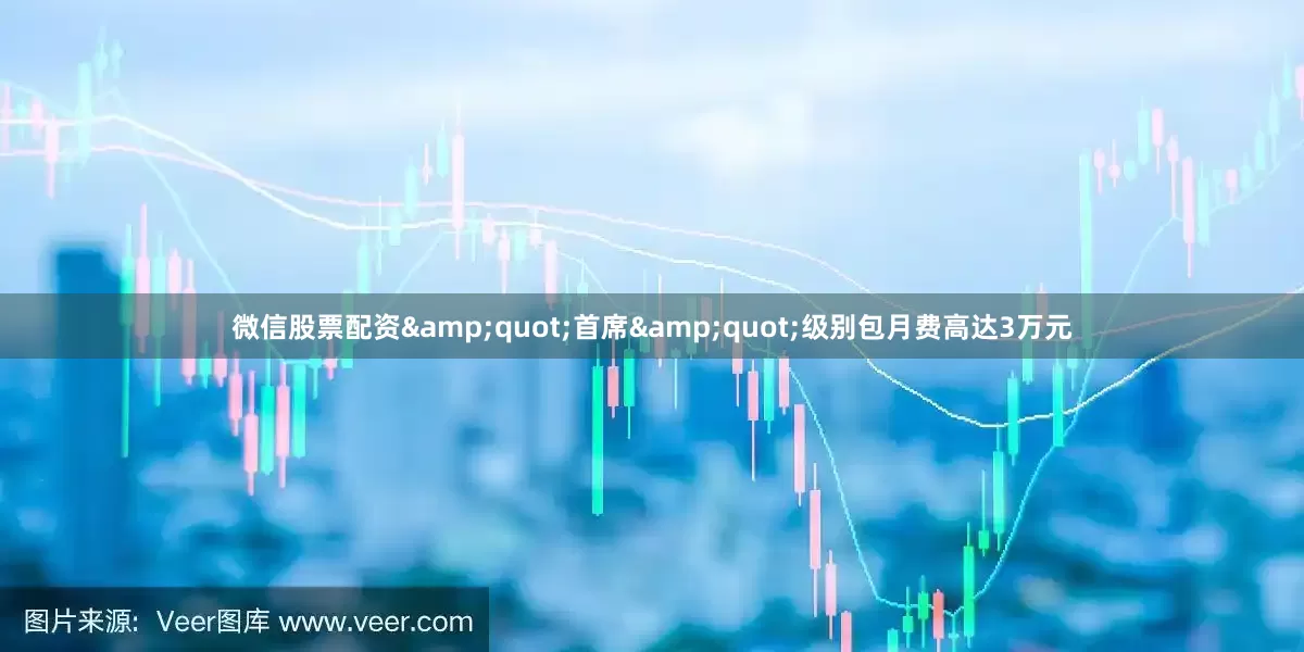 微信股票配资&quot;首席&quot;级别包月费高达3万元