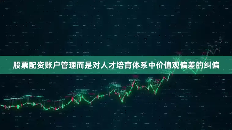 股票配资账户管理而是对人才培育体系中价值观偏差的纠偏