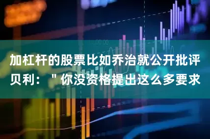 加杠杆的股票比如乔治就公开批评贝利：＂你没资格提出这么多要求