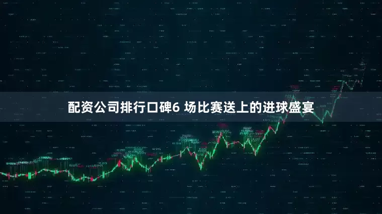 配资公司排行口碑6 场比赛送上的进球盛宴