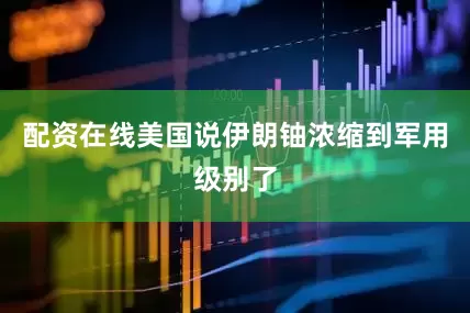 配资在线美国说伊朗铀浓缩到军用级别了