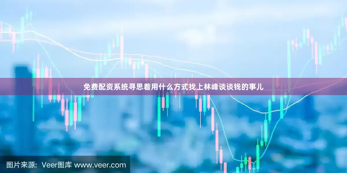 免费配资系统寻思着用什么方式找上林峰谈谈钱的事儿