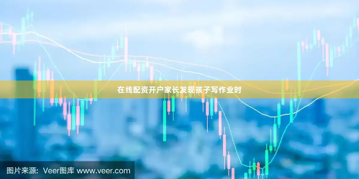 在线配资开户家长发现孩子写作业时