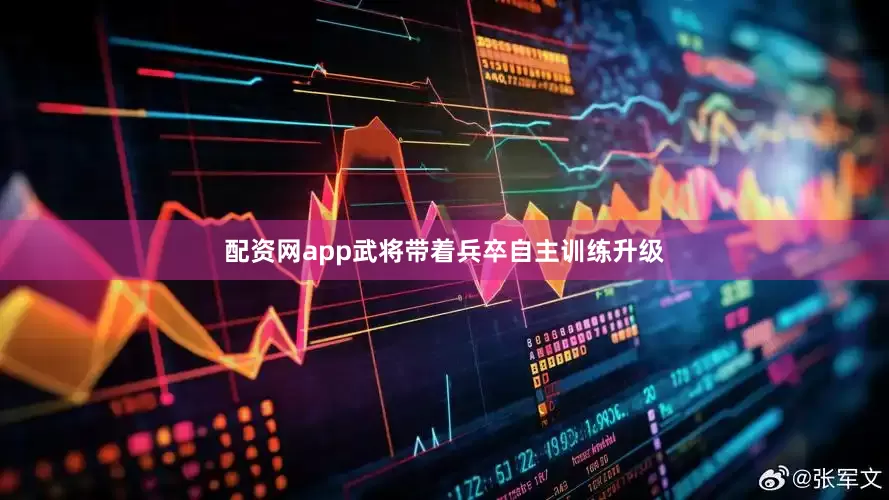配资网app武将带着兵卒自主训练升级