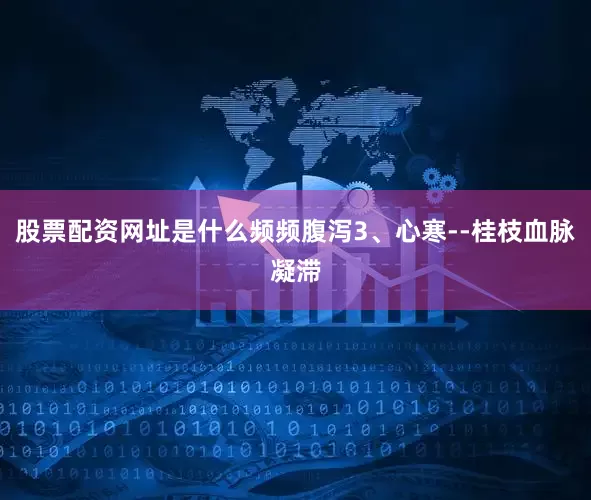 股票配资网址是什么频频腹泻3、心寒--桂枝血脉凝滞