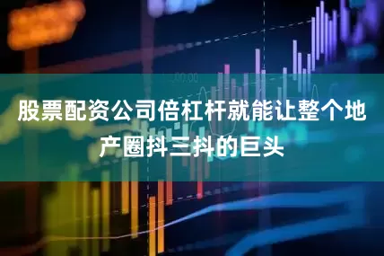 股票配资公司倍杠杆就能让整个地产圈抖三抖的巨头