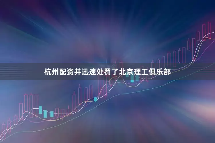 杭州配资并迅速处罚了北京理工俱乐部