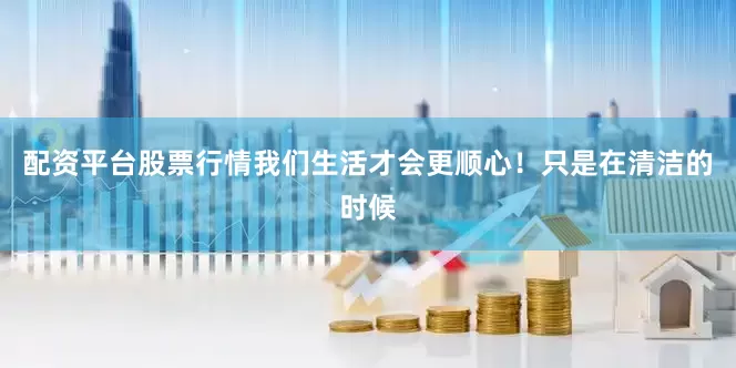 配资平台股票行情我们生活才会更顺心！只是在清洁的时候