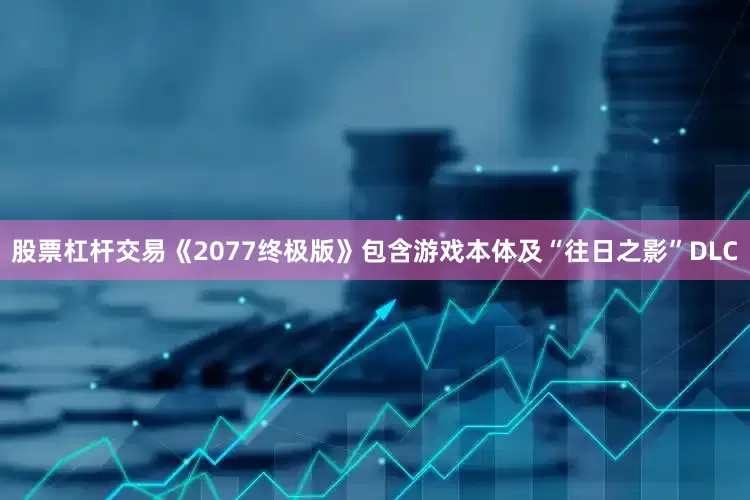 股票杠杆交易《2077终极版》包含游戏本体及“往日之影”DLC