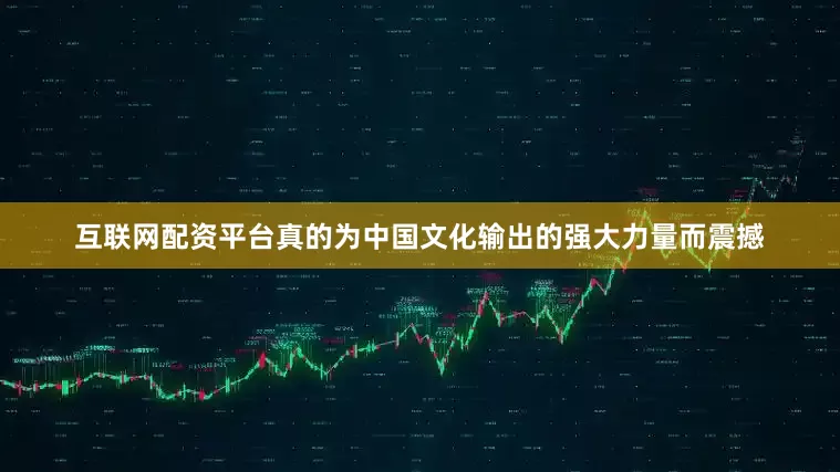 互联网配资平台真的为中国文化输出的强大力量而震撼