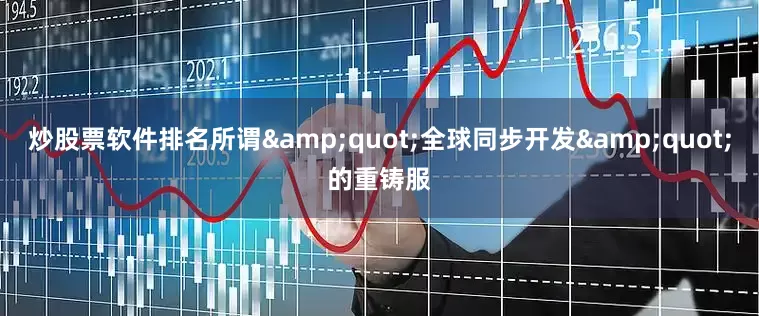 炒股票软件排名所谓&quot;全球同步开发&quot;的重铸服